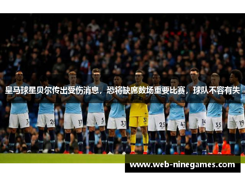 皇马球星贝尔传出受伤消息，恐将缺席数场重要比赛，球队不容有失